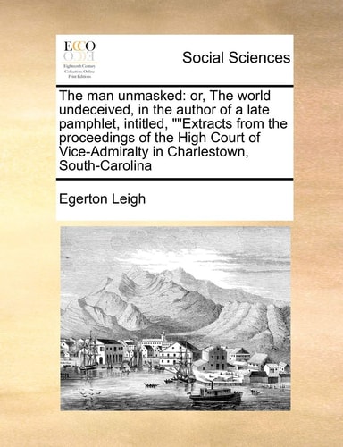 The Man Unmasked: Or, the World Undeceived, in the Author of a Late Pamphlet, Intitled, "Extracts from the Proceedings of the High Court of Vice-Admiralty in Charlestown, South-Carolina