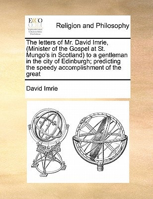 The letters of Mr. David Imrie, (Minister of the Gospel at St. Mungo's in Scotland) to a gentleman in the city of Edinburgh; predicting the speedy accomplishment of the great