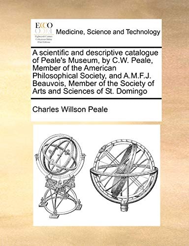 A scientific and descriptive catalogue of Peale's Museum, by C.W. Peale, Member of the American Philosophical Society, and A.M.F.J. Beauvois, Member of the Society of Arts and Sciences of St. Domingo
