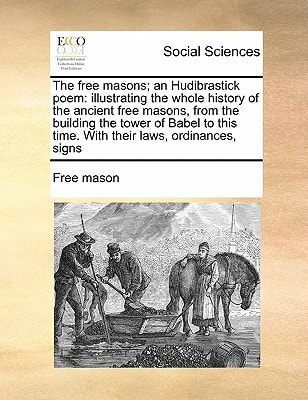 The free masons; an Hudibrastick poem: illustrating the whole history of the ancient free masons, from the building the tower of Babel to this time. With their laws, ordinances, signs