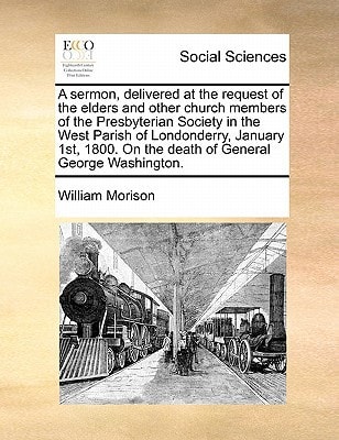A sermon, delivered at the request of the elders and other church members of the Presbyterian Society in the West Parish of Londonderry, January 1st, 1800. On the death of General George Washington.