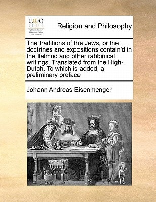 The traditions of the Jews, or the doctrines and expositions contain'd in the Talmud and other rabbinical writings. Translated from the High-Dutch. To ... is added, a preliminary preface Volume 1 of 2