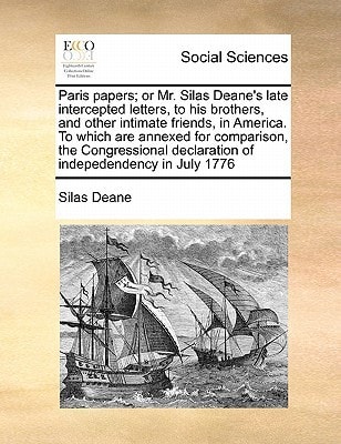 Paris papers; or Mr. Silas Deane's late intercepted letters, to his brothers, and other intimate friends, in America. To which are annexed for ... declaration of indepedendency in July 1776