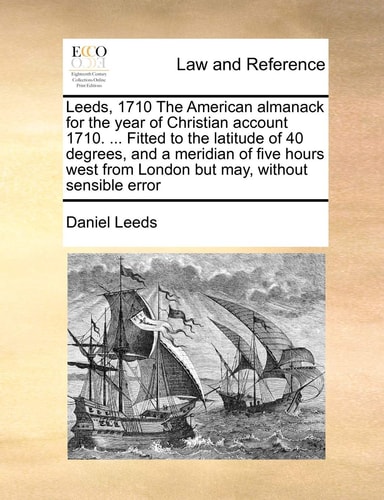 Leeds, 1710 The American almanack for the year of Christian account 1710. ... Fitted to the latitude of 40 degrees, and a meridian of five hours west from London but may, without sensible error