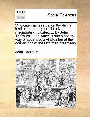 Vindiciae magistratus: or, the divine institution and right of the civil magistrate vindicated. ... By John Thorburn, ... To which is subjoined by way ... the constitution of the reformed presbytery