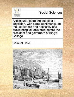 A discourse upon the duties of a physician, with some sentiments, on the usefulness and necessity of a public hospital: delivered before the president and governors of King's College