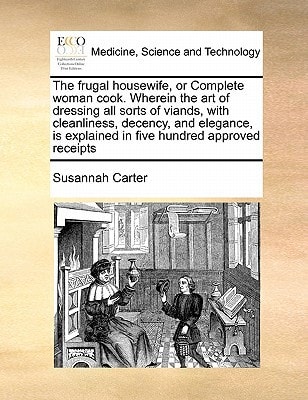 The frugal housewife, or Complete woman cook. Wherein the art of dressing all sorts of viands, with cleanliness, decency, and elegance, is explained in five hundred approved receipts