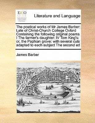 The poetical works of Mr James Barber: Late of Christ-Church College Oxford Containing the following original poems I The farmer's daughter: IV Tom ... cuts adapted to each subject The second ed