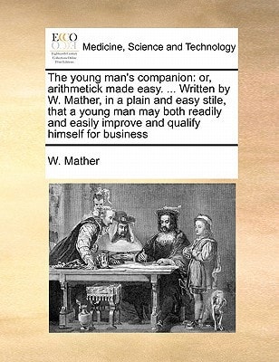 The young man's companion: or, arithmetick made easy. ... Written by W. Mather, in a plain and easy stile, that a young man may both readily and easily improve and qualify himself for business