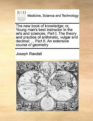 The new book of knowledge; or, Young man's best instructor in the arts and sciences. Part I. The theory and practice of arithmetic, vulgar and decimal; ... Part II. An extensive course of geometry