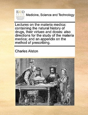 Lectures on the materia medica: containing the natural history of drugs, their virtues and doses: also directions for the study of the materia medica; ... on the method of prescribing. Volume 1 of 2