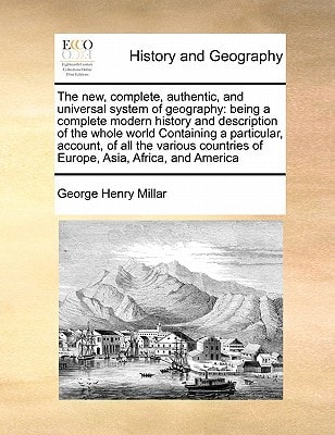 The new, complete, authentic, and universal system of geography: being a complete modern history and description of the whole world Containing a ... of Europe, Asia, Africa, and America