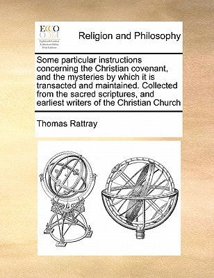 Some particular instructions concerning the Christian covenant, and the mysteries by which it is transacted and maintained. Collected from the sacred ... and earliest writers of the Christian Church
