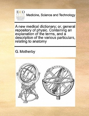 A new medical dictionary; or, general repository of physic. Containing an explanation of the terms, and a description of the various particulars, relating to anatomy