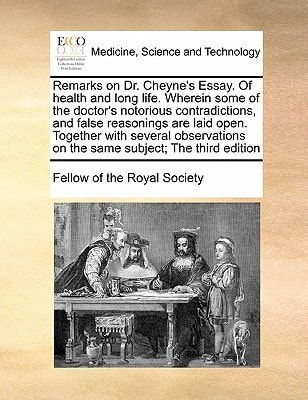 Remarks on Dr. Cheyne's Essay. Of health and long life. Wherein some of the doctor's notorious contradictions, and false reasonings are laid open. ... on the same subject; The third edition