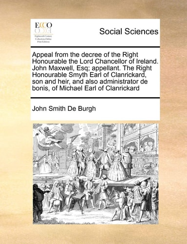 Appeal from the decree of the Right Honourable the Lord Chancellor of Ireland. John Maxwell, Esq; appellant. The Right Honourable Smyth Earl of ... de bonis, of Michael Earl of Clanrickard