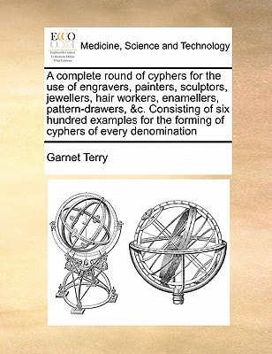A complete round of cyphers for the use of engravers, painters, sculptors, jewellers, hair workers, enamellers, pattern-drawers, &c. Consisting of six ... the forming of cyphers of every denomination