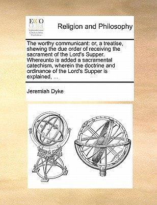 The worthy communicant: or, a treatise, shewing the due order of receiving the sacrament of the Lord's Supper. Whereunto is added a sacramental ... of the Lord's Supper is explained, ...