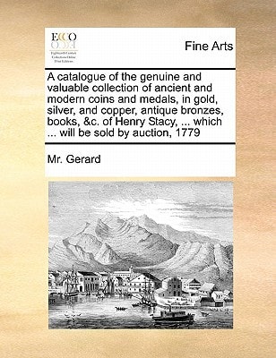 A catalogue of the genuine and valuable collection of ancient and modern coins and medals, in gold, silver, and copper, antique bronzes, books, &c. of ... ... which ... will be sold by auction, 1779