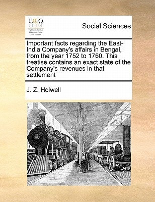 Important facts regarding the East-India Company's affairs in Bengal, from the year 1752 to 1760. This treatise contains an exact state of the Company's revenues in that settlement