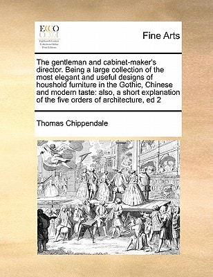 The gentleman and cabinet-maker's director. Being a large collection of the most elegant and useful designs of houshold furniture in the Gothic, ... of the five orders of architecture, ed 2