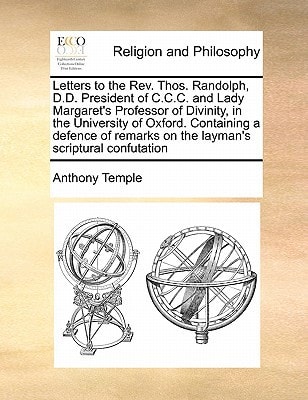 Letters to the Rev. Thos. Randolph, D.D. President of C.C.C. and Lady Margaret's Professor of Divinity, in the University of Oxford. Containing a ... on the layman's scriptural confutation
