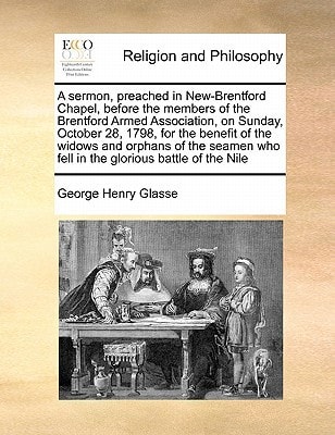 A sermon, preached in New-Brentford Chapel, before the members of the Brentford Armed Association, on Sunday, October 28, 1798, for the benefit of the ... who fell in the glorious battle of the Nile