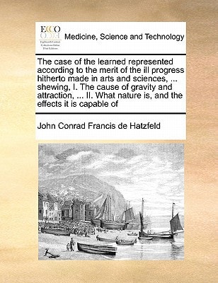 The case of the learned represented according to the merit of the ill progress hitherto made in arts and sciences, ... shewing, I. The cause of ... nature is, and the effects it is capable of
