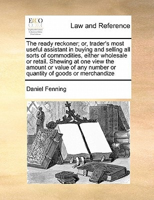 The ready reckoner; or, trader's most useful assistant in buying and selling all sorts of commodities, either wholesale or retail. Shewing at one view ... number or quantity of goods or merchandize