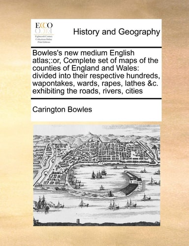 Bowles's New Medium English Atlas;: Or, Complete Set of Maps of the Counties of England and Wales: Divided Into Their Respective Hundreds, Wapontakes, ... &C. Exhibiting the Roads, Rivers, Cities