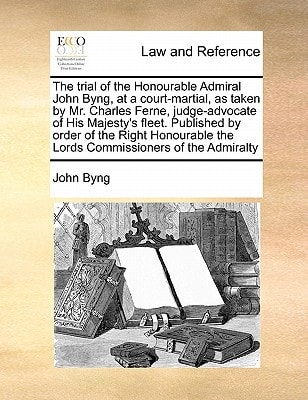 The trial of the Honourable Admiral John Byng, at a court-martial, as taken by Mr. Charles Ferne, judge-advocate of His Majesty's fleet. Published by ... the Lords Commissioners of the Admiralty