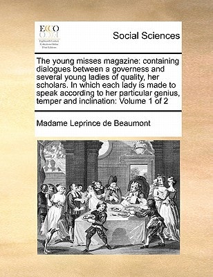 The young misses magazine: containing dialogues between a governess and several young ladies of quality, her scholars. In which each lady is made to ... genius, temper and inclination: Volume 1 of 2