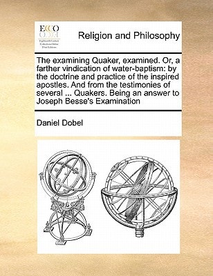The examining Quaker, examined. Or, a farther vindication of water-baptism: by the doctrine and practice of the inspired apostles. And from the ... Being an answer to Joseph Besse's Examination