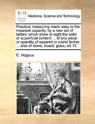 Practical measuring made easy to the meanest capacity, by a new set of tables: which shew at sight the solid or superficial content ... of any piece ... ... also of stone, board, glass, ed 13
