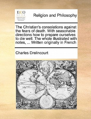 The Christian's consolations against the fears of death. With seasonable directions how to prepare ourselves to die well. The whole illustrated with notes, ... Written originally in French