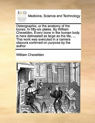 Osteographia, or the anatomy of the bones. In fifty-six plates. By William Cheselden. Every bone in the human body is here delineated as large as the ... obscura contrived on purpose by the author