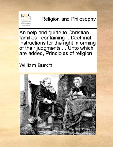 An help and guide to Christian families: containing I. Doctrinal instructions for the right informing of their judgments ... Unto which are added, Principles of religion