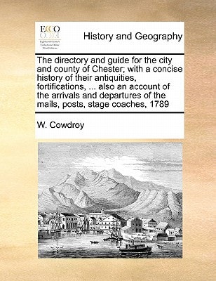 The directory and guide for the city and county of Chester; with a concise history of their antiquities, fortifications, ... also an account of the ... of the mails, posts, stage coaches, 1789