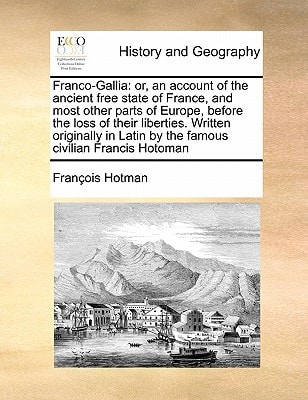 Franco-Gallia: or, an account of the ancient free state of France, and most other parts of Europe, before the loss of their liberties. Written ... Latin by the famous civilian Francis Hotoman