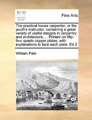 The practical house carpenter, or the youth's instructor: containing a great variety of useful designs in carpentry and architecture; ... Printed on ... with explanations to face each plate. Ed 2