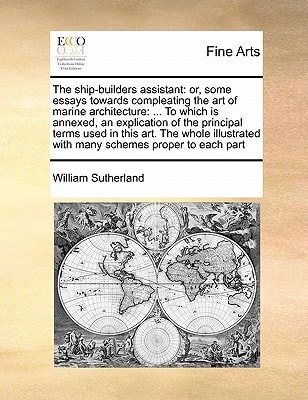 The ship-builders assistant: or, some essays towards compleating the art of marine architecture: ... To which is annexed, an explication of the ... with many schemes proper to each part