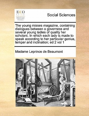 The young misses magazine, containing dialogues between a governess and several young ladies of quality her scholars. In which each lady is made to ... genius, temper and inclination; ed 2 vol 1