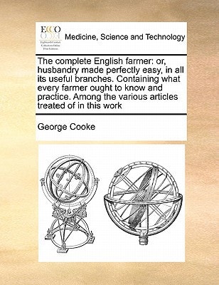 The complete English farmer: or, husbandry made perfectly easy, in all its useful branches. Containing what every farmer ought to know and practice. Among the various articles treated of in this work