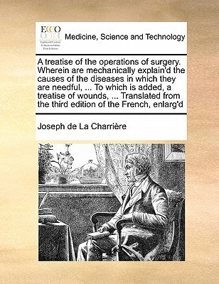 A treatise of the operations of surgery. Wherein are mechanically explain'd the causes of the diseases in which they are needful, ... To which is ... the third edition of the French, enlarg'd