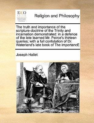 The truth and importance of the scripture-doctrine of the Trinity and incarnation demonstrated: in a defence of the late learned Mr. Peirce's thirteen ... Dr. Waterland's late book of The importancE