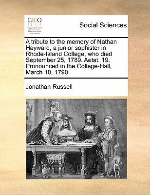 A tribute to the memory of Nathan Hayward, a junior sophister in Rhode-Island College, who died September 25, 1789. Aetat. 19. Pronounced in the College-Hall, March 10, 1790.