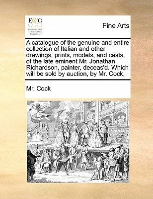 A catalogue of the genuine and entire collection of Italian and other drawings, prints, models, and casts, of the late eminent Mr. Jonathan ... Which will be sold by auction, by Mr. Cock,