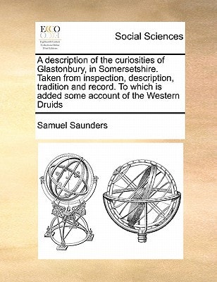 A description of the curiosities of Glastonbury, in Somersetshire. Taken from inspection, description, tradition and record. To which is added some account of the Western Druids
