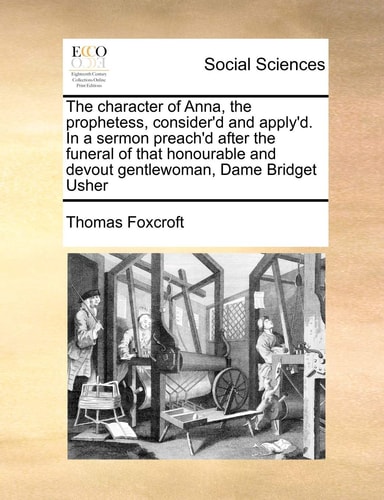 The character of Anna, the prophetess, consider'd and apply'd. In a sermon preach'd after the funeral of that honourable and devout gentlewoman, Dame Bridget Usher