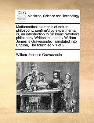 Mathematical elements of natural philosophy, confirm'd by experiments: or, an introduction to Sir Isaac Newton's philosophy Written in Latin by ... into English, The fourth ed v 1 of 2